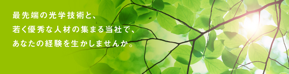 最先端の光学技術と、若く優秀な人材の集まる当社であなたの経験を生かしませんか。